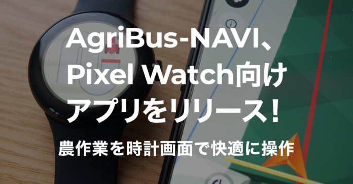 AgriBus-NAVI、Pixel Watch向けアプリをリリース！農作業を時計画面で快適に操作のメイン画像